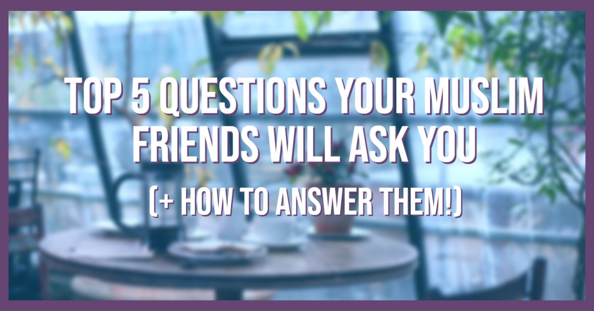 Top 5 Questions your Muslim friends will ask you (+ how to answer them!)