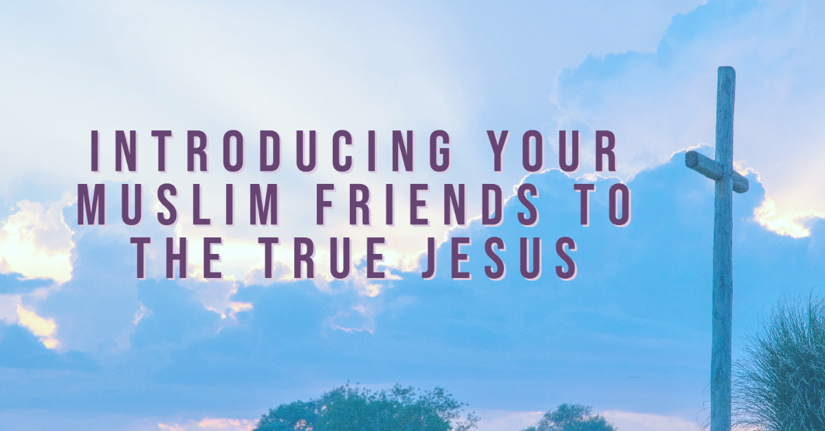 Introducing your Muslim friends to the True Jesus