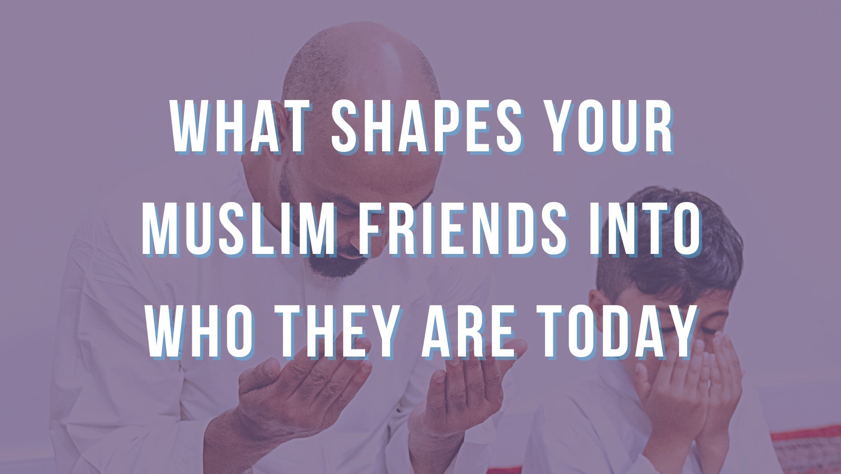 What Shapes your Muslim friends into who they are today