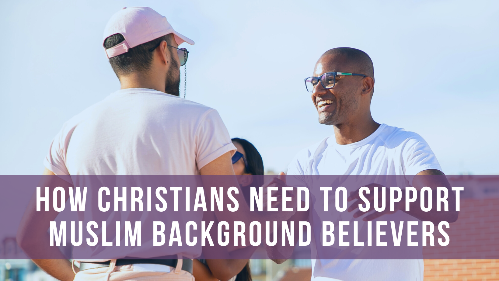 How Christians need to support Muslim background believers