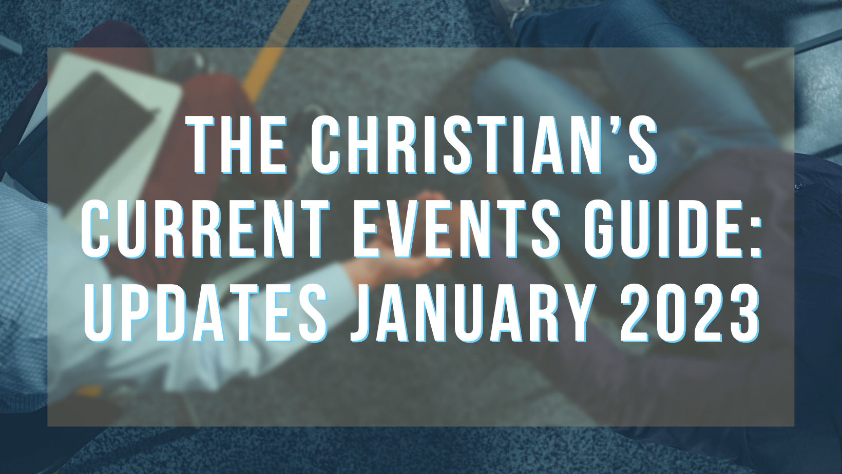 The Christian’s Current Events Guide: Updates January 2023