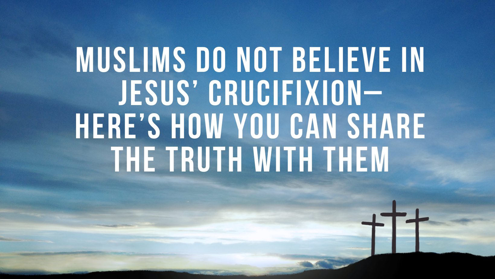 Muslims do not believe in Jesus’ crucifixion– Here’s how you can share the truth with them