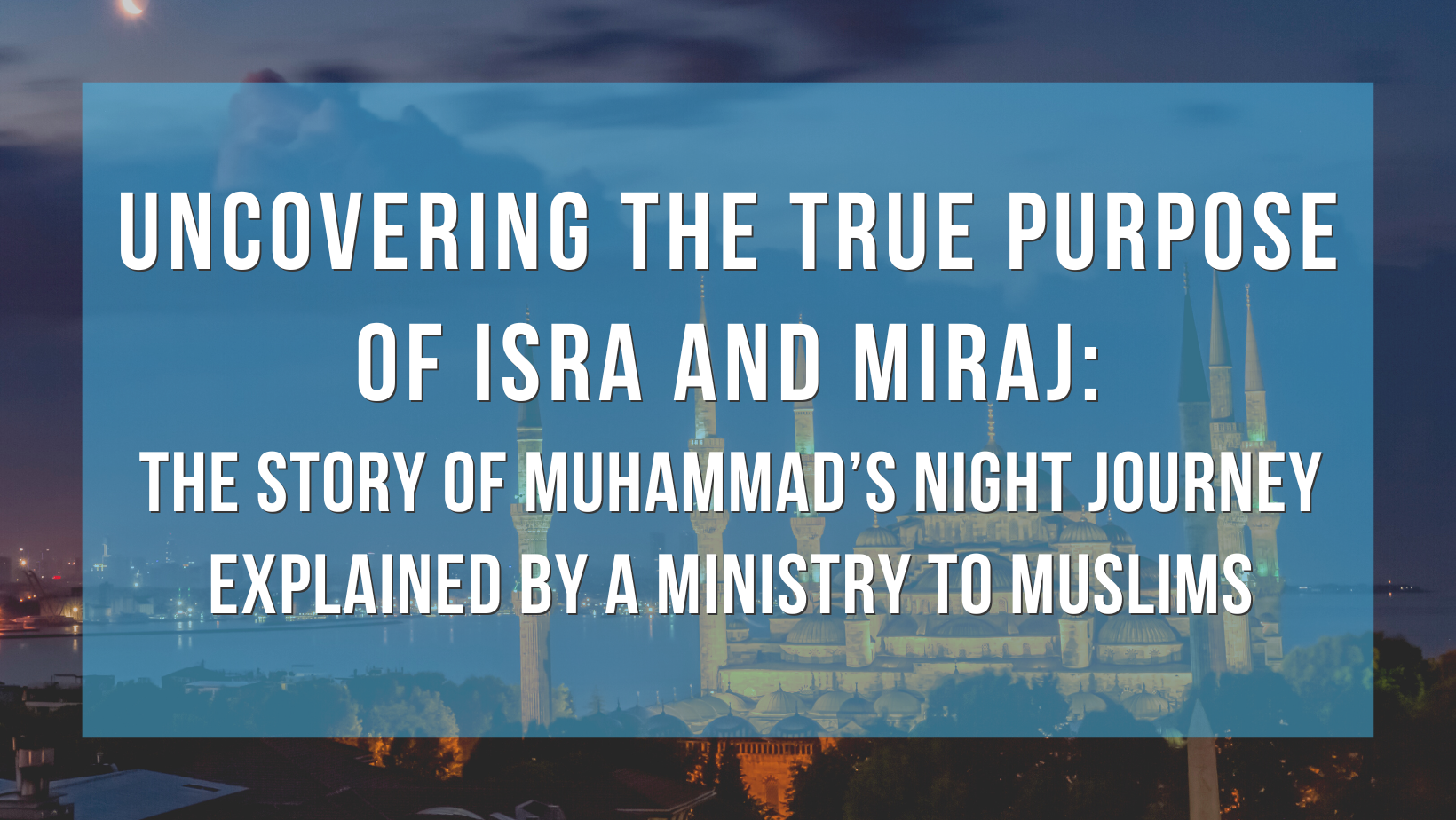 Uncovering the true purpose of Isra and Miraj: The story of Muhammad’s Night Journey explained by a ministry to Muslims